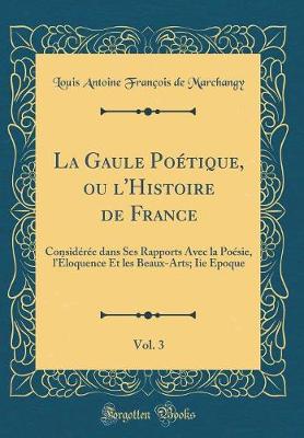 Book cover for La Gaule Poétique, ou l'Histoire de France, Vol. 3: Considérée dans Ses Rapports Avec la Poésie, l'Éloquence Et les Beaux-Arts; Iie Epoque (Classic Reprint)