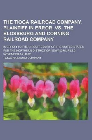 Cover of The Tioga Railroad Company, Plaintiff in Error, vs. the Blossburg and Corning Railroad Company; In Error to the Circuit Court of the United States for the Northern District of New York. Filed November 14, 1872