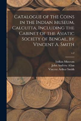 Book cover for Catalogue of the Coins in the Indian Museum, Calcutta, Including the Cabinet of the Asiatic Society of Bengal, by Vincent A. Smith; v.2