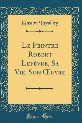 Cover of Le Peintre Robert Lefèvre, Sa Vie, Son uvre (Classic Reprint)