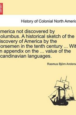 Cover of America Not Discovered by Columbus. a Historical Sketch of the Discovery of America by the Norsemen in the Tenth Century ... with an Appendix on the ... Value of the Scandinavian Languages.