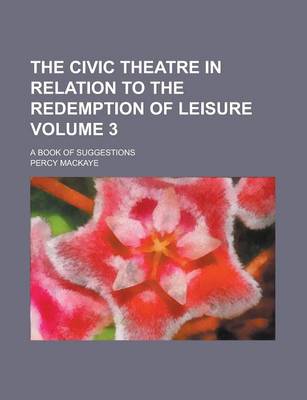 Book cover for The Civic Theatre in Relation to the Redemption of Leisure; A Book of Suggestions Volume 3