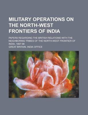 Book cover for Military Operations on the North-West Frontiers of India; Papers Regarding the British Relations with the Neighboring Tribes of the North-West Frontier of India, 1897-98