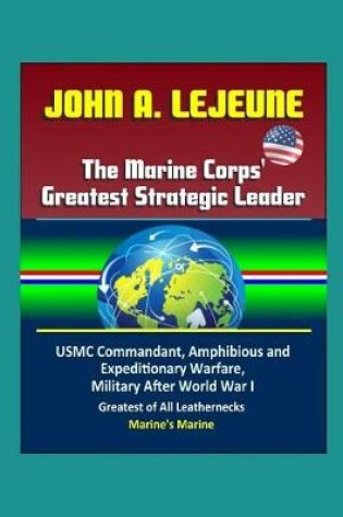 Cover of John A. Lejeune, The Marine Corps' Greatest Strategic Leader - USMC Commandant, Amphibious and Expeditionary Warfare, Military After World War I, Greatest of All Leathernecks, Marine's Marine