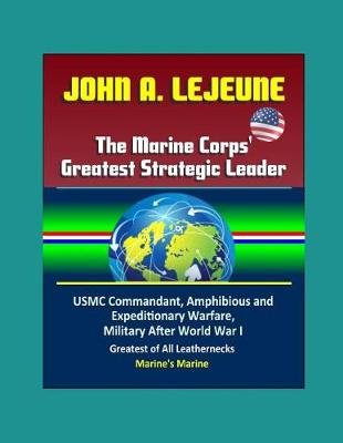 Book cover for John A. Lejeune, The Marine Corps' Greatest Strategic Leader - USMC Commandant, Amphibious and Expeditionary Warfare, Military After World War I, Greatest of All Leathernecks, Marine's Marine