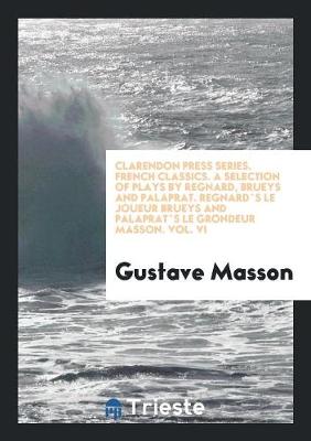 Book cover for Clarendon Press Series. French Classics. a Selection of Plays by Regnard, Brueys and Palaprat. Regnard`s Le Joueur Brueys and Palaprat`s Le Grondeur Masson. Vol. VI