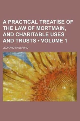 Cover of A Practical Treatise of the Law of Mortmain, and Charitable Uses and Trusts (Volume 1)