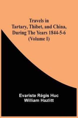 Cover of Travels In Tartary, Thibet, And China, During The Years 1844-5-6 (Volume I)