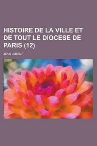 Cover of Histoire de La Ville Et de Tout Le Diocese de Paris (12 )