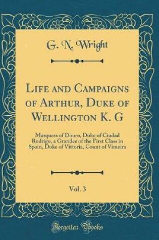 Cover of Life and Campaigns of Arthur, Duke of Wellington K. G, Vol. 3