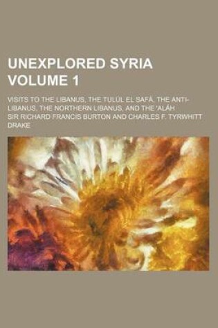 Cover of Unexplored Syria Volume 1; Visits to the Libanus, the Tulul El Safa, the Anti-Libanus, the Northern Libanus, and the 'Alah