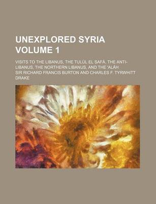 Book cover for Unexplored Syria Volume 1; Visits to the Libanus, the Tulul El Safa, the Anti-Libanus, the Northern Libanus, and the 'Alah