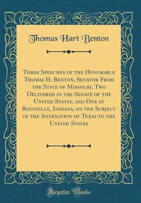 Book cover for Three Speeches of the Honorable Thomas H. Benton, Senator from the State of Missouri, Two Delivered in the Senate of the United States, and One at Boonville, Indiana, on the Subject of the Annexation of Texas to the United States (Classic Reprint)