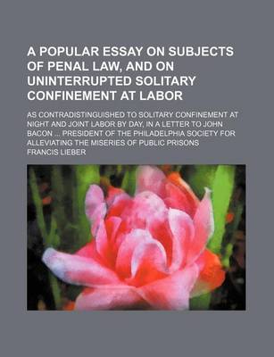 Book cover for A Popular Essay on Subjects of Penal Law, and on Uninterrupted Solitary Confinement at Labor; As Contradistinguished to Solitary Confinement at Night and Joint Labor by Day, in a Letter to John Bacon President of the Philadelphia Society for Alleviating T