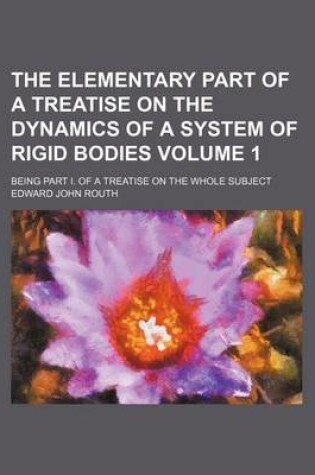 Cover of The Elementary Part of a Treatise on the Dynamics of a System of Rigid Bodies; Being Part I. of a Treatise on the Whole Subject Volume 1