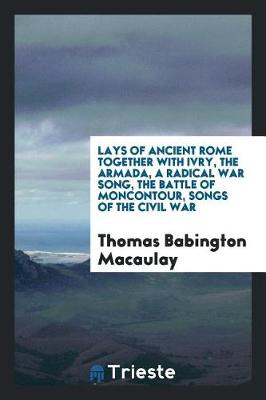 Book cover for Lays of Ancient Rome Together with Ivry, the Armada, a Radical War Song, the Battle of Moncontour, Songs of the Civil War