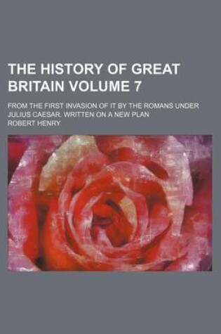 Cover of The History of Great Britain Volume 7; From the First Invasion of It by the Romans Under Julius Caesar. Written on a New Plan