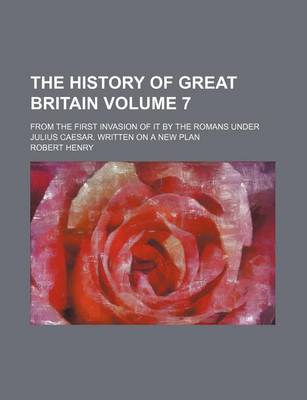 Book cover for The History of Great Britain Volume 7; From the First Invasion of It by the Romans Under Julius Caesar. Written on a New Plan