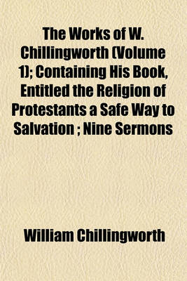 Book cover for The Works of W. Chillingworth (Volume 1); Containing His Book, Entitled the Religion of Protestants a Safe Way to Salvation; Nine Sermons