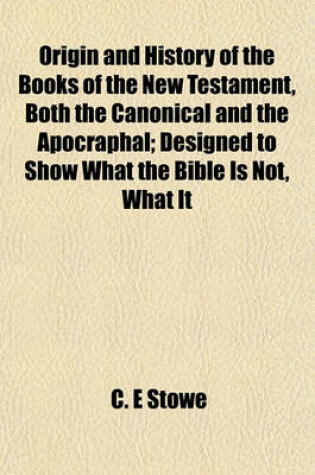 Cover of Origin and History of the Books of the New Testament, Both the Canonical and the Apocraphal; Designed to Show What the Bible Is Not, What It