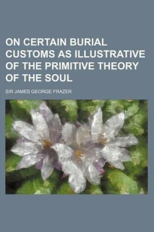 Cover of On Certain Burial Customs as Illustrative of the Primitive Theory of the Soul