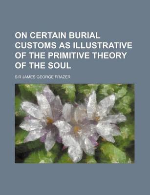 Book cover for On Certain Burial Customs as Illustrative of the Primitive Theory of the Soul