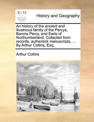 Book cover for An History of the Ancient and Illustrious Family of the Percys, Barons Percy, and Earls of Northumberland. Collected from Records, Authentick Manuscripts, ... by Arthur Collins, Esq;