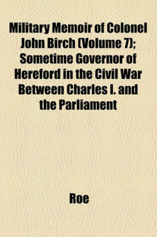 Cover of Military Memoir of Colonel John Birch (Volume 7); Sometime Governor of Hereford in the Civil War Between Charles I. and the Parliament