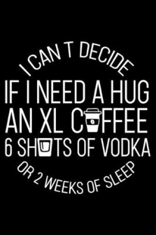 Cover of I Cant Decide If I need a Hug an XL Coffee 6 Shots of Vodka or 2 Weeks of Sleep