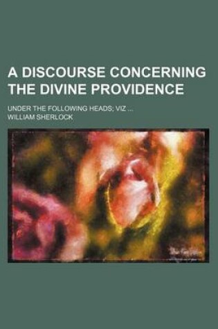 Cover of A Discourse Concerning the Divine Providence; Under the Following Heads Viz