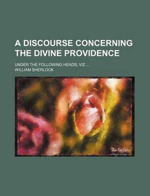 Book cover for A Discourse Concerning the Divine Providence; Under the Following Heads Viz