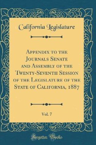 Cover of Appendix to the Journals Senate and Assembly of the Twenty-Seventh Session of the Legislature of the State of California, 1887, Vol. 7 (Classic Reprint)