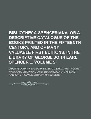 Book cover for Bibliotheca Spenceriana, or a Descriptive Catalogue of the Books Printed in the Fifteenth Century, and of Many Valuable First Editions, in the Library of George John Earl Spencer Volume 5