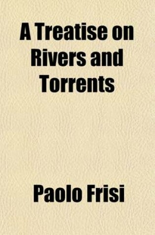 Cover of A Treatise on Rivers and Torrents; With the Method of Regulating Their Course. to Which Is Added, an Essay on Navigable Canals. Tr. by J. Garstin. with the Method of Regulating Their Course. to Which Is Added, an Essay on Navigable Canals. Tr. by J. Garstin