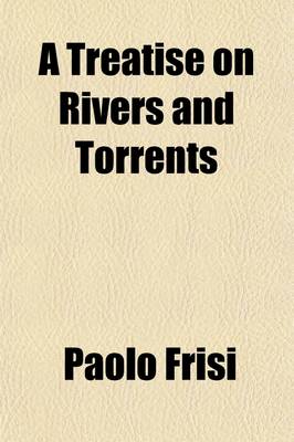 Book cover for A Treatise on Rivers and Torrents; With the Method of Regulating Their Course. to Which Is Added, an Essay on Navigable Canals. Tr. by J. Garstin. with the Method of Regulating Their Course. to Which Is Added, an Essay on Navigable Canals. Tr. by J. Garstin