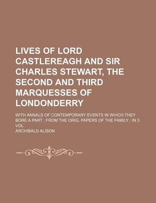 Book cover for Lives of Lord Castlereagh and Sir Charles Stewart, the Second and Third Marquesses of Londonderry; With Annals of Contemporary Events in Which They Bore a Part from the Orig. Papers of the Family in 3 Vol