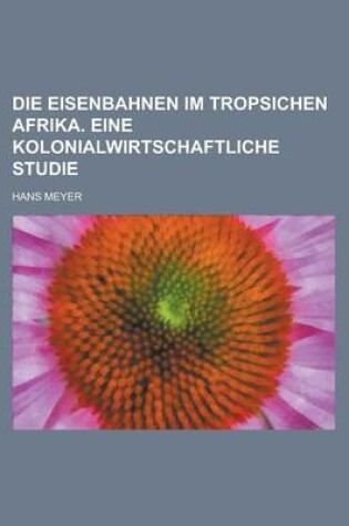 Cover of Die Eisenbahnen Im Tropsichen Afrika. Eine Kolonialwirtschaftliche Studie