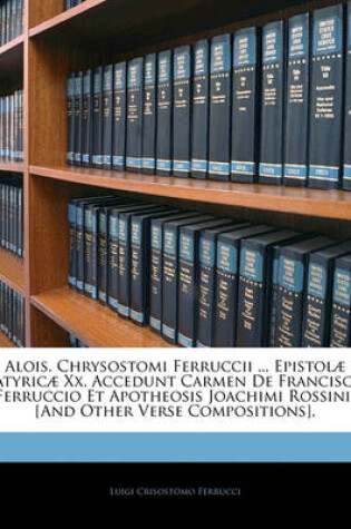 Cover of Alois. Chrysostomi Ferruccii ... Epistolae Satyricae XX. Accedunt Carmen de Francisco Ferruccio Et Apotheosis Joachimi Rossinii [And Other Verse Compositions].