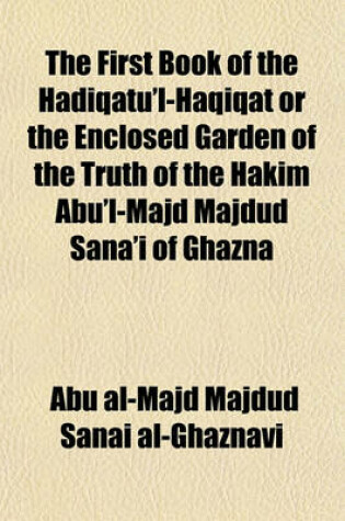 Cover of The First Book of the Hadiqatu'l-Haqiqat or the Enclosed Garden of the Truth of the Hakim Abu'l-Majd Majdud Sana'i of Ghazna