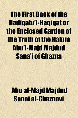 Book cover for The First Book of the Hadiqatu'l-Haqiqat or the Enclosed Garden of the Truth of the Hakim Abu'l-Majd Majdud Sana'i of Ghazna