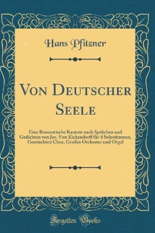 Cover of Von Deutscher Seele: Eine Romantische Kantate nach Sprüchen und Gedichten von Jos. Von Eichendorff für 4 Solostimmen, Gemischten Chor, Großes Orchester und Orgel (Classic Reprint)