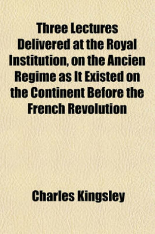 Cover of Three Lectures Delivered at the Royal Institution, on the Ancien Regime as It Existed on the Continent Before the French Revolution