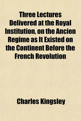 Book cover for Three Lectures Delivered at the Royal Institution, on the Ancien Regime as It Existed on the Continent Before the French Revolution