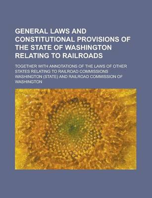 Book cover for General Laws and Constitutional Provisions of the State of Washington Relating to Railroads; Together with Annotations of the Laws of Other States Rel