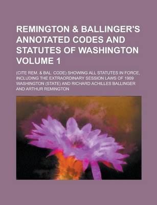 Book cover for Remington & Ballinger's Annotated Codes and Statutes of Washington; (Cite Rem. & Bal. Code) Showing All Statutes in Force, Including the Extraordinary Session Laws of 1909 Volume 1