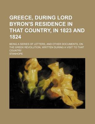 Book cover for Greece, During Lord Byron's Residence in That Country, in 1823 and 1824; Being a Series of Letters, and Other Documents, on the Greek Revolution, Written During a Visit to That Country