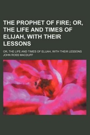 Cover of The Prophet of Fire; Or, the Life and Times of Elijah, with Their Lessons. Or, the Life and Times of Elijah, with Their Lessons