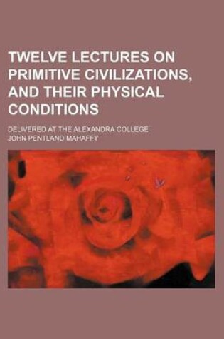 Cover of Twelve Lectures on Primitive Civilizations, and Their Physical Conditions; Delivered at the Alexandra College