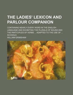 Book cover for The Ladies' Lexicon and Parlour Companion; Containing Nearly Every Word in the English Language and Exhibiting the Plurals of Nouns and the Participles of Verbs Adapted to the Use of Schools