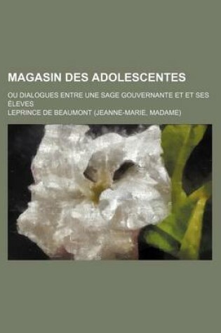 Cover of Magasin Des Adolescentes (1); Ou Dialogues Entre Une Sage Gouvernante Et Et Ses Eleves